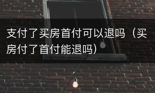 支付了买房首付可以退吗（买房付了首付能退吗）