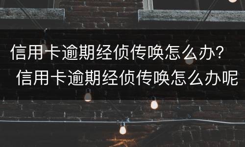 信用卡逾期经侦传唤怎么办？ 信用卡逾期经侦传唤怎么办呢