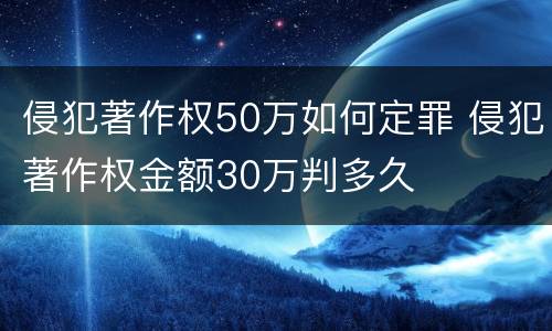 侵犯著作权50万如何定罪 侵犯著作权金额30万判多久