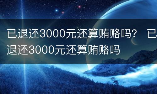 已退还3000元还算贿赂吗？ 已退还3000元还算贿赂吗