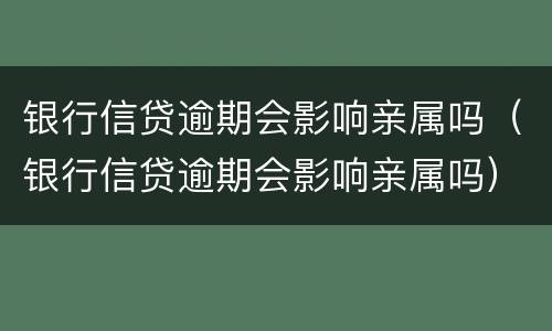 银行信贷逾期会影响亲属吗（银行信贷逾期会影响亲属吗）