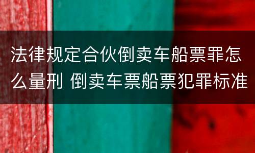 法律规定合伙倒卖车船票罪怎么量刑 倒卖车票船票犯罪标准