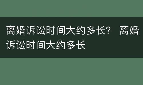 离婚诉讼时间大约多长？ 离婚诉讼时间大约多长