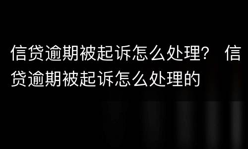 信贷逾期被起诉怎么处理？ 信贷逾期被起诉怎么处理的