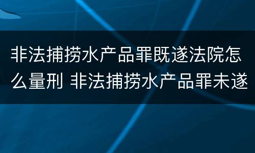 非法捕捞水产品罪既遂法院怎么量刑 非法捕捞水产品罪未遂犯