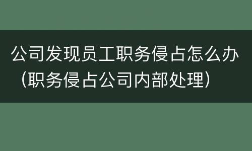公司发现员工职务侵占怎么办（职务侵占公司内部处理）