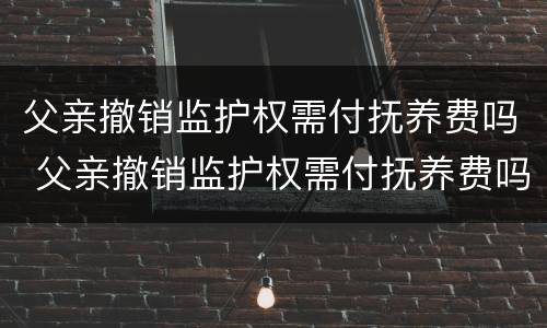 父亲撤销监护权需付抚养费吗 父亲撤销监护权需付抚养费吗法律