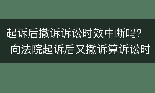 起诉后撤诉诉讼时效中断吗？ 向法院起诉后又撤诉算诉讼时效中断吗?
