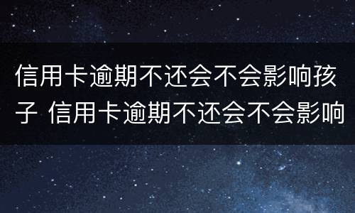 信用卡逾期不还会不会影响孩子 信用卡逾期不还会不会影响孩子政审