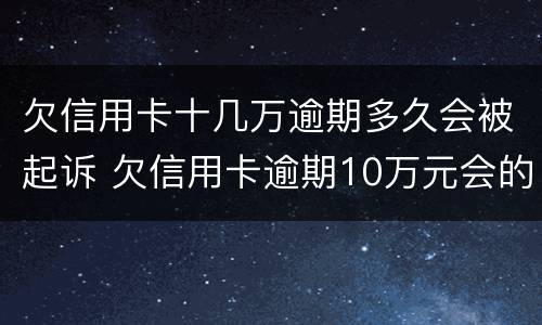 欠信用卡十几万逾期多久会被起诉 欠信用卡逾期10万元会的被判刑吗