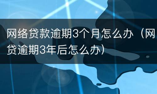 网络贷款逾期3个月怎么办（网贷逾期3年后怎么办）