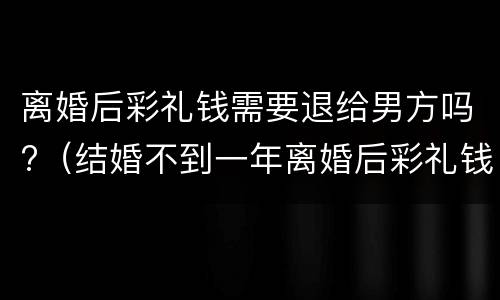 离婚后彩礼钱需要退给男方吗?（结婚不到一年离婚后彩礼钱需要退给男方吗）