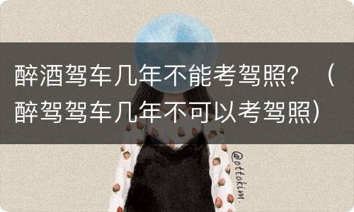 醉酒驾车几年不能考驾照？（醉驾驾车几年不可以考驾照）