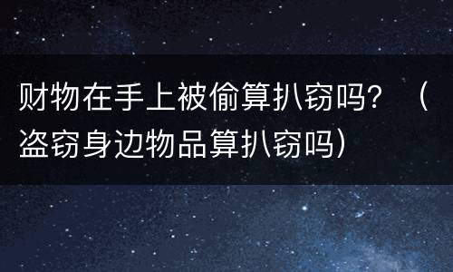 财物在手上被偷算扒窃吗？（盗窃身边物品算扒窃吗）