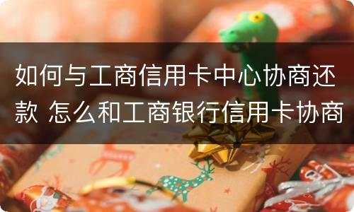 如何与工商信用卡中心协商还款 怎么和工商银行信用卡协商还款