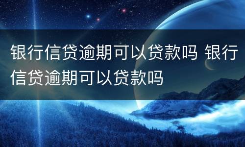 银行信贷逾期可以贷款吗 银行信贷逾期可以贷款吗