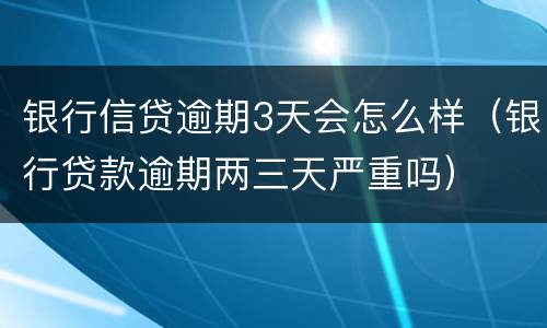 银行信贷逾期3天会怎么样（银行贷款逾期两三天严重吗）