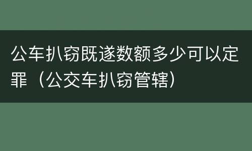 公车扒窃既遂数额多少可以定罪（公交车扒窃管辖）