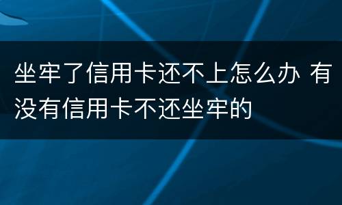 坐牢了信用卡还不上怎么办 有没有信用卡不还坐牢的
