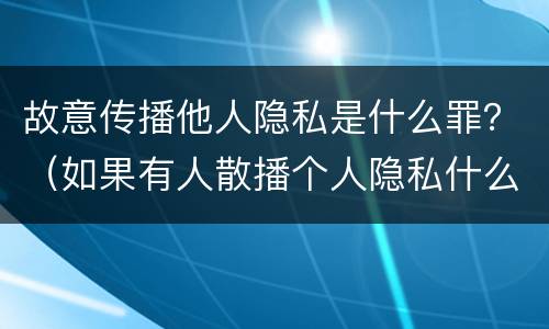 故意传播他人隐私是什么罪？（如果有人散播个人隐私什么罪名）