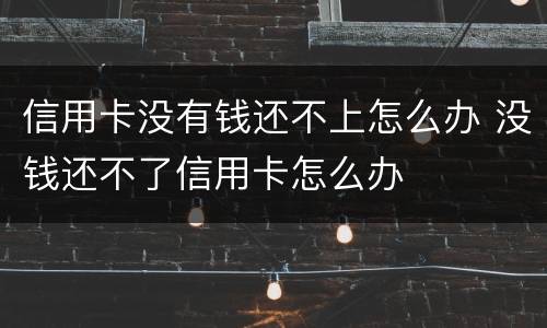 信用卡没有钱还不上怎么办 没钱还不了信用卡怎么办