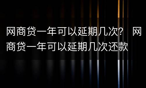 网商贷一年可以延期几次？ 网商贷一年可以延期几次还款