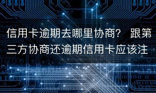 信用卡逾期去哪里协商？ 跟第三方协商还逾期信用卡应该注意那些方面的问题