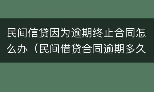 民间信贷因为逾期终止合同怎么办（民间借贷合同逾期多久会无效）