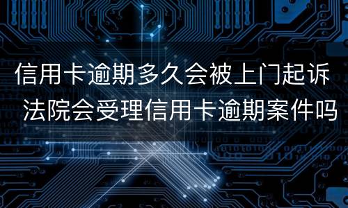 信用卡逾期多久会被上门起诉 法院会受理信用卡逾期案件吗