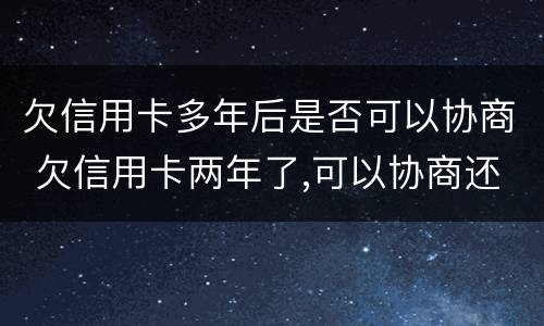 欠信用卡多年后是否可以协商 欠信用卡两年了,可以协商还款吗