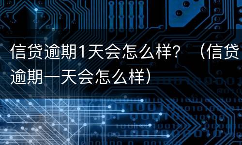 信贷逾期1天会怎么样？（信贷逾期一天会怎么样）