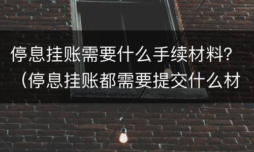 停息挂账需要什么手续材料？（停息挂账都需要提交什么材料）