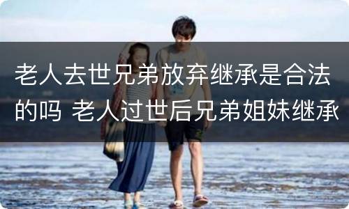 老人去世兄弟放弃继承是合法的吗 老人过世后兄弟姐妹继承比例