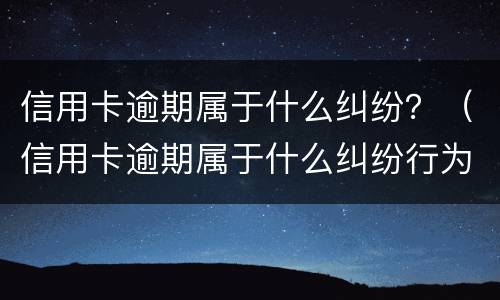 信用卡逾期属于什么纠纷？（信用卡逾期属于什么纠纷行为）