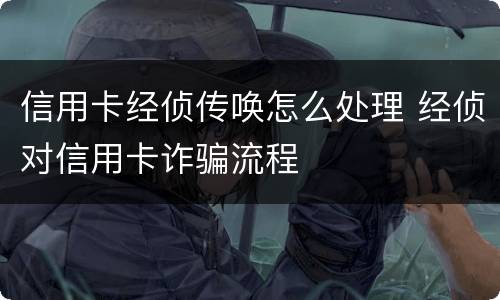 信用卡经侦传唤怎么处理 经侦对信用卡诈骗流程