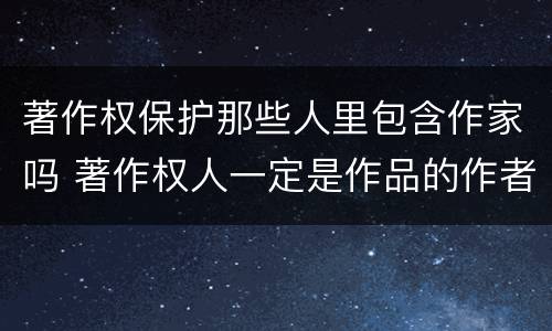 著作权保护那些人里包含作家吗 著作权人一定是作品的作者吗
