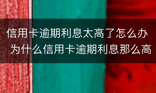 信用卡逾期利息太高了怎么办 为什么信用卡逾期利息那么高