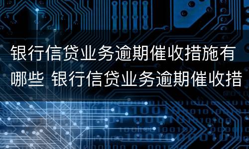 银行信贷业务逾期催收措施有哪些 银行信贷业务逾期催收措施有哪些问题