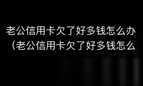 老公信用卡欠了好多钱怎么办（老公信用卡欠了好多钱怎么办理）