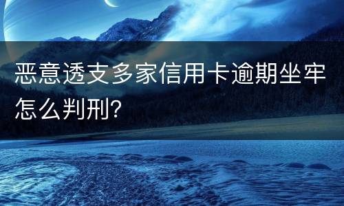 恶意透支多家信用卡逾期坐牢怎么判刑？