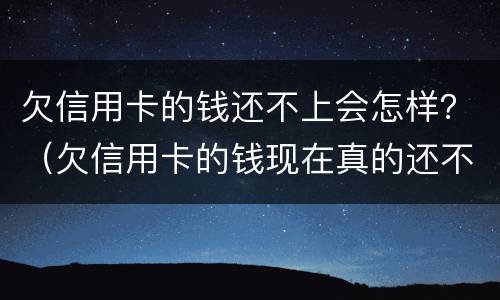 欠信用卡的钱还不上会怎样？（欠信用卡的钱现在真的还不上怎么办）