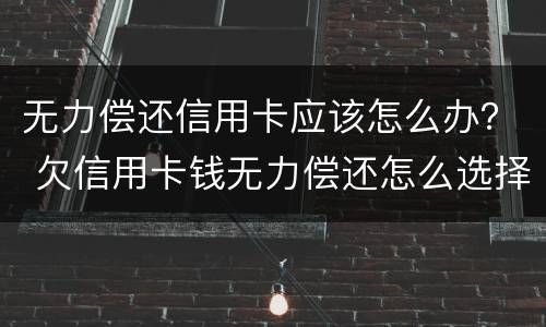 无力偿还信用卡应该怎么办？ 欠信用卡钱无力偿还怎么选择