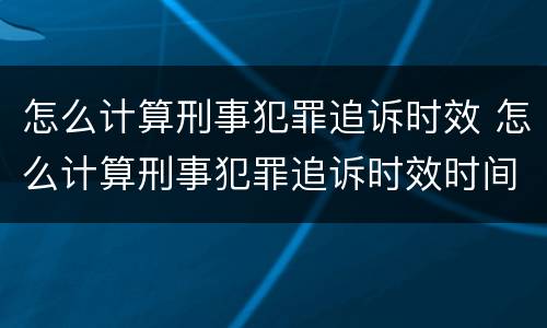 怎么计算刑事犯罪追诉时效 怎么计算刑事犯罪追诉时效时间