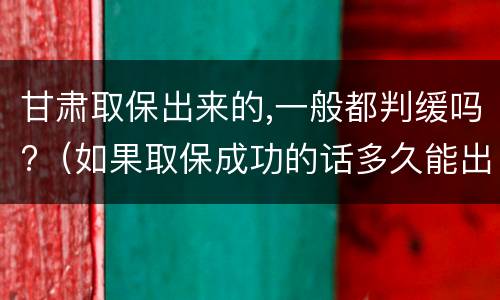 甘肃取保出来的,一般都判缓吗?（如果取保成功的话多久能出来）