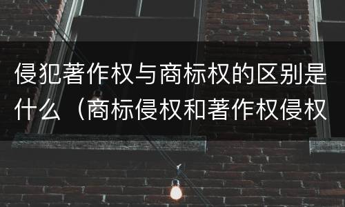 侵犯著作权与商标权的区别是什么（商标侵权和著作权侵权的区别）
