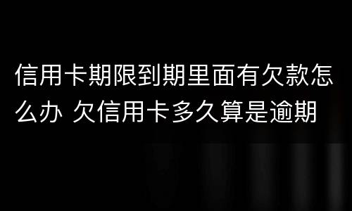 信用卡期限到期里面有欠款怎么办 欠信用卡多久算是逾期