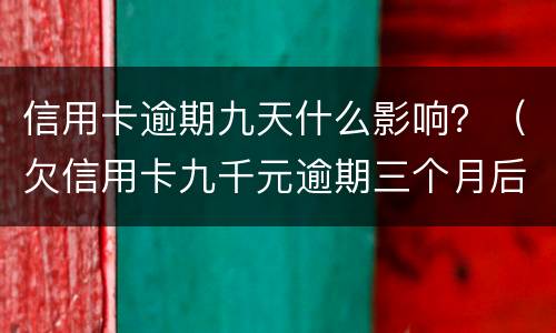 信用卡逾期九天什么影响？（欠信用卡九千元逾期三个月后果会怎么样）