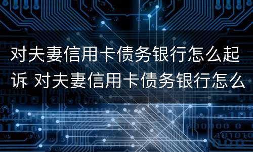 对夫妻信用卡债务银行怎么起诉 对夫妻信用卡债务银行怎么起诉离婚