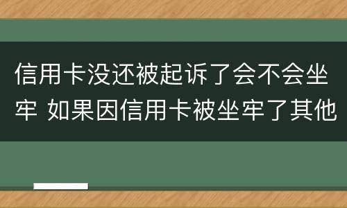 信用卡没还被起诉了会不会坐牢 如果因信用卡被坐牢了其他银行还会起诉吗