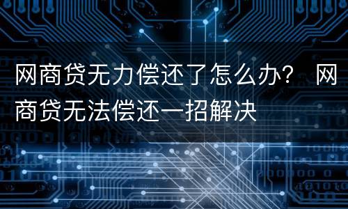 网商贷无力偿还了怎么办？ 网商贷无法偿还一招解决